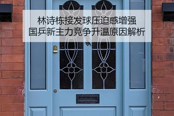 林诗栋接发球压迫感增强 国乒新主力竞争升温原因解析